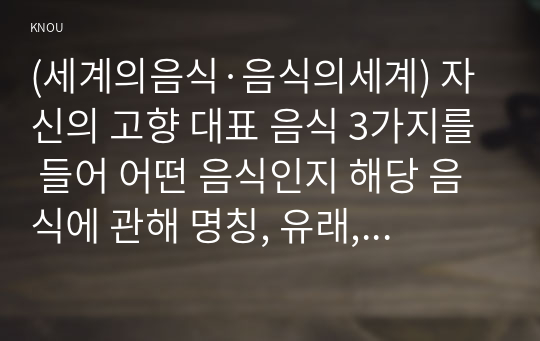 (세계의음식·음식의세계) 자신의 고향 대표 음식 3가지를 들어 어떤 음식인지 해당 음식에 관해 명칭, 유래, 주재료 등을 설명하고