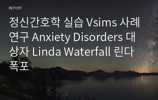 정신간호학 실습 Vsims 사례연구 Anxiety Disorders 대상자 Linda Waterfall 린다 폭포