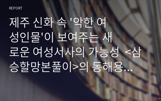 제주 신화 속 &#039;악한 여성인물&#039;이 보여주는 새로운 여성서사의 가능성  &lt;삼승할망본풀이&gt;의 동해용궁따님아기를 중심으로