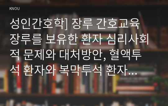 성인간호학] 장루 간호교육 장루를 보유한 환자 심리사회적 문제와 대처방안, 혈액투석 환자와 복막투석 환자에게 자가간호 증진 간호교육