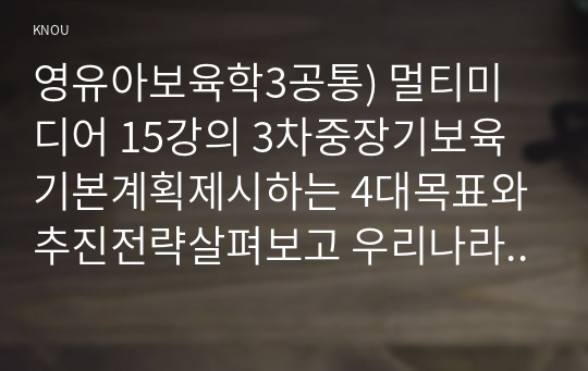 영유아보육학3공통) 멀티미디어 15강의 3차중장기보육기본계획제시하는 4대목표와 추진전략살펴보고 우리나라 보육패러다임변화 보육관련정책제안하시오0k