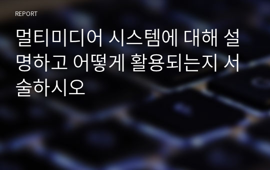 멀티미디어 시스템에 대해 설명하고 어떻게 활용되는지 서술하시오