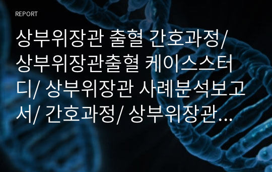 상부위장관 출혈 간호과정/ 상부위장관출혈 케이스스터디/ 상부위장관 사례분석보고서/ 간호과정/ 상부위장관/성인실습A+