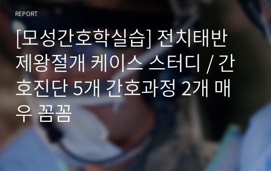 [모성간호학실습] 전치태반 제왕절개 케이스 스터디 / 간호진단 5개 간호과정 2개 매우 꼼꼼