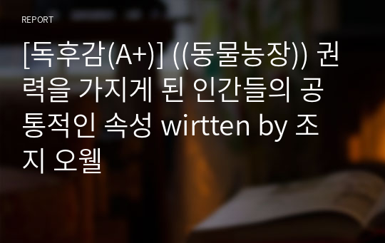 [독후감(A+)] ((동물농장)) 권력을 가지게 된 인간들의 공통적인 속성 written by 조지 오웰