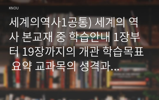 세계의역사1공통) 세계의 역사 본교재 중 학습안내 1장부터 19장까지의 개관 학습목표 요약 교과목의 성격과 학습방향및방법에 대해서 서술하시오0k