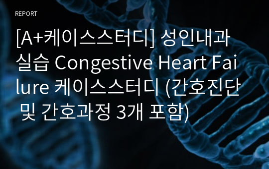 [A+케이스스터디] 성인내과실습 Congestive Heart Failure 케이스스터디 (간호진단 및 간호과정 3개 포함)