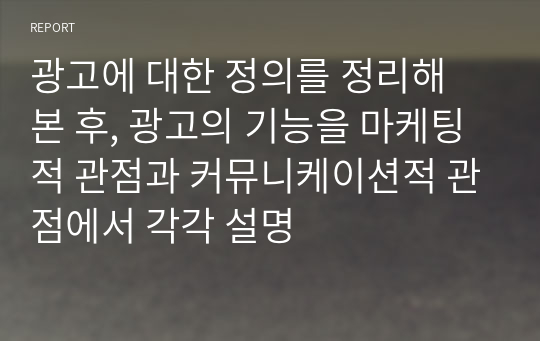 광고에 대한 정의를 정리해 본 후, 광고의 기능을 마케팅적 관점과 커뮤니케이션적 관점에서 각각 설명