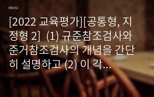 [2022 교육평가][공통형, 지정형 2]  (1) 규준참조검사와 준거참조검사의 개념을 간단히 설명하고 (2) 이 각각의 검사를 유아교육에 어떻게 반영되어야 하는지에 대해 간단히 설명하시오. (1) 수행평가의 개념과 (2) 유아교육에 적용된 수행평가의 사례 1가지를 제시하고 그 사례 결과를 간단히 설명하시오.