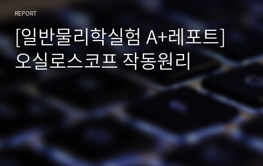 [일반물리학실험 A+레포트] 오실로스코프 작동원리