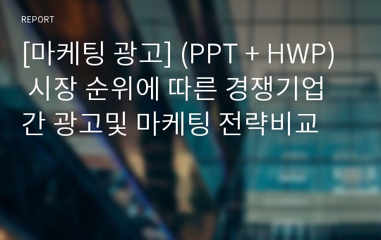 [마케팅 광고] (PPT + HWP) 시장 순위에 따른 경쟁기업간 광고및 마케팅 전략비교