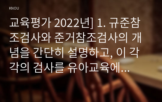 교육평가 2022년] 1. 규준참조검사와 준거참조검사의 개념을 간단히 설명하고, 이 각각의 검사를 유아교육에 어떻게 반영 2. 수행평가의 개념과 유아교육에 적용된 수행평가의 사례