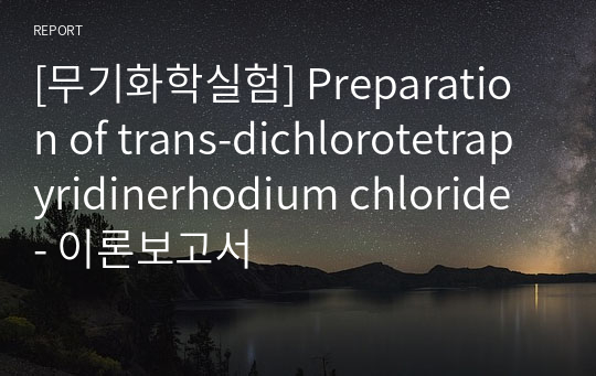 [무기화학실험] Preparation of trans-dichlorotetrapyridinerhodium chloride - 이론보고서