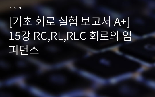 [기초 회로 실험 보고서 A+] 15강 RC,RL,RLC 회로의 임피던스