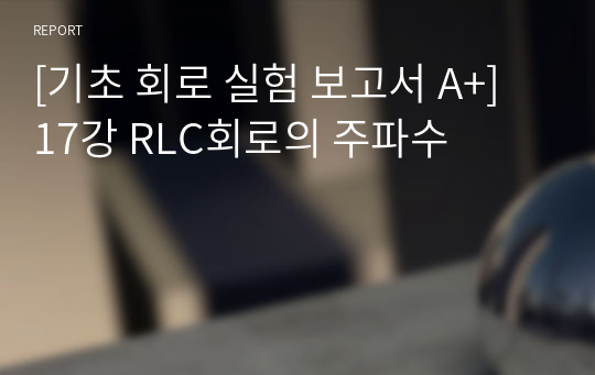 [기초 회로 실험 보고서 A+] 17강 RLC회로의 주파수