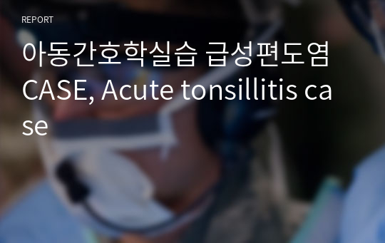 아동간호학실습 급성편도염 CASE, Acute tonsillitis case