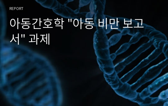 아동간호학 &quot;아동 비만 보고서&quot; 과제