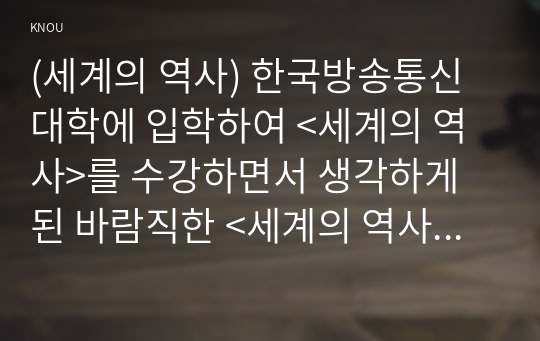 (세계의 역사) 한국방송통신대학에 입학하여 &lt;세계의 역사&gt;를 수강하면서 생각하게 된 바람직한 &lt;세계의 역사&gt; 학습방향 및 학습태도에 대하여 서술하시오