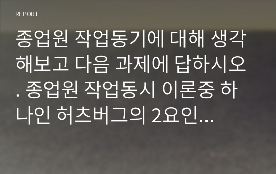 종업원 작업동기에 대해 생각해보고 다음 과제에 답하시오. 종업원 작업동시 이론중 하나인 허츠버그의 2요인 이론을 요약하고 최근 밀레니얼세대 종업원들에게 어떻게 동기부여 방식이 효과적인지 본인의 의견을 기술하시오.