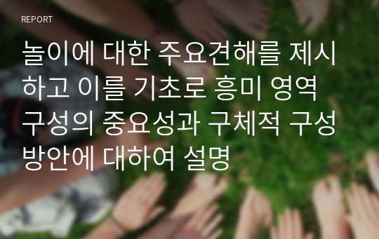 놀이에 대한 주요견해를 제시하고 이를 기초로 흥미 영역 구성의 중요성과 구체적 구성방안에 대하여 설명