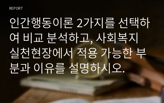 인간행동이론 2가지를 선택하여 비교 분석하고, 사회복지실천현장에서 적용 가능한 부분과 이유를 설명하시오.