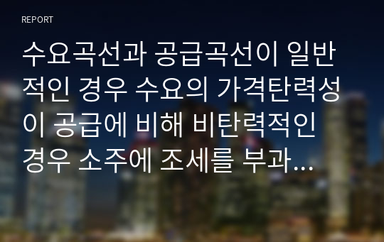 수요곡선과 공급곡선이 일반적인 경우 수요의 가격탄력성이 공급에 비해 비탄력적인 경우 소주에 조세를 부과하면 소주시장에 어떤 변화가 있는지 다음 질문에 답해봅시다.