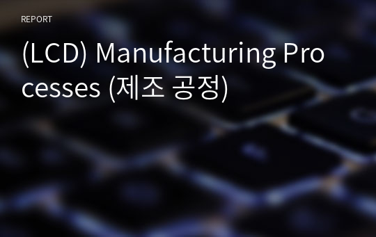 (LCD) Manufacturing Processes (제조 공정)