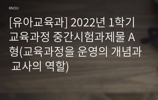 [유아교육과] 2022년 1학기 교육과정 중간시험과제물 A형(교육과정을 운영의 개념과 교사의 역할)