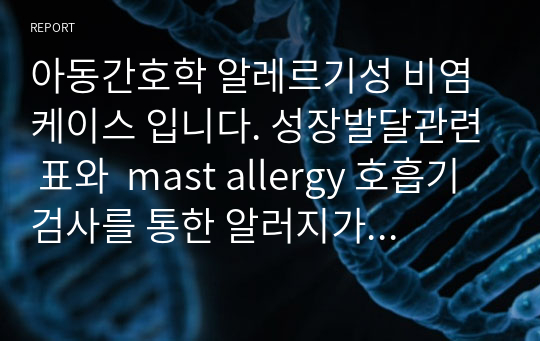 아동간호학 알레르기성 비염 케이스 입니다. 성장발달관련 표와  mast allergy 호흡기 검사를 통한 알러지가 있는 종류까지 아주 자세하게 표로 작성되어져 있습니다. 교수님이 수정해주신 부분까지 완벽하게 되어져 있으며 A+ 받은 자료입니다. 간호진단 2개이며 간호과정도 2개입니다. 간호교육까지 완벽하게 적혀있습니다.