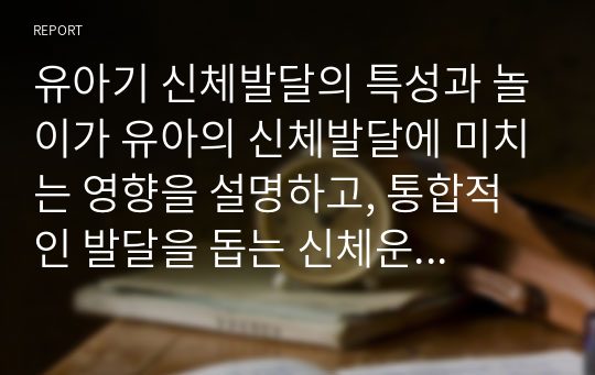 유아기 신체발달의 특성과 놀이가 유아의 신체발달에 미치는 영향을 설명하고, 통합적인 발달을 돕는 신체운동 영역의 활동을 구체적으로 제시하시오.