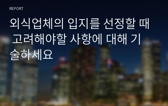 외식업체의 입지를 선정할 때 고려해야할 사항에 대해 기술하세요