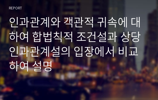 인과관계와 객관적 귀속에 대하여 합법칙적 조건설과 상당인과관계설의 입장에서 비교하여 설명