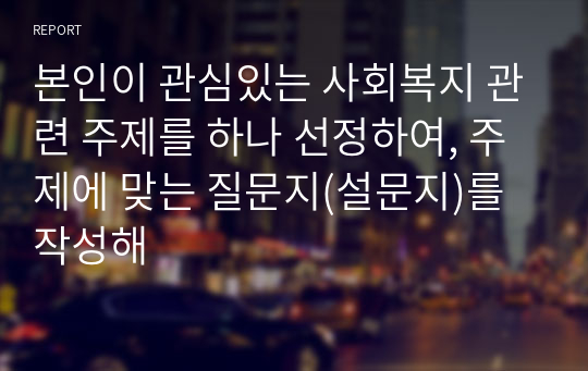 본인이 관심있는 사회복지 관련 주제를 하나 선정하여, 주제에 맞는 질문지(설문지)를 작성해