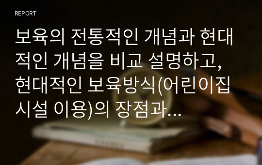 보육의 전통적인 개념과 현대적인 개념을 비교 설명하고, 현대적인 보육방식(어린이집 시설 이용)의 장점과 단점에 대해 쓰시오.