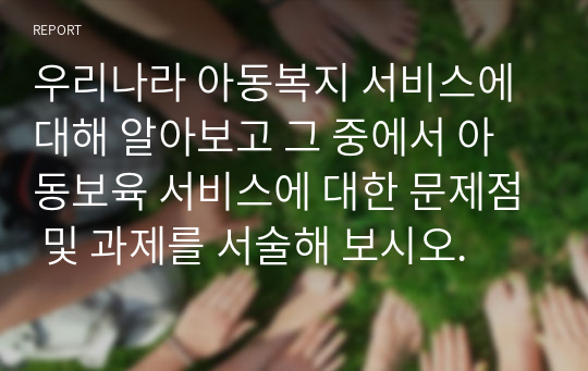 우리나라 아동복지 서비스에 대해 알아보고 그 중에서 아동보육 서비스에 대한 문제점 및 과제를 서술해 보시오.