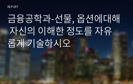 금융공학과-선물, 옵션에대해 자신의 이해한 정도를 자유롭게 기술하시오