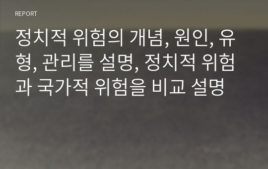 정치적 위험의 개념, 원인, 유형, 관리를 설명, 정치적 위험과 국가적 위험을 비교 설명