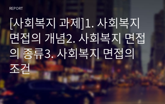 [사회복지 과제]1. 사회복지 면접의 개념2. 사회복지 면접의 종류3. 사회복지 면접의 조건