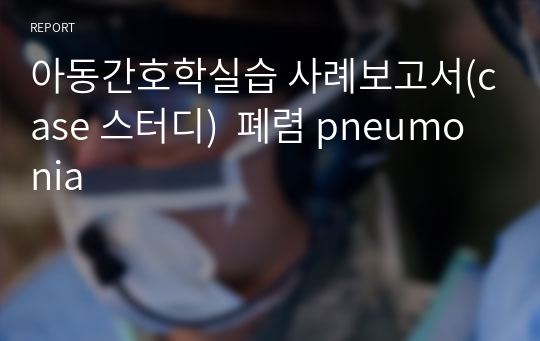 아동간호학실습 사례보고서(case 스터디)  폐렴 pneumonia