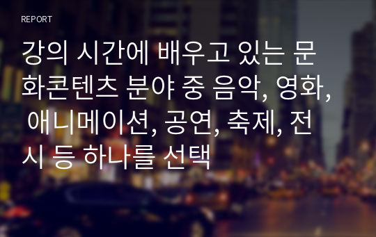 강의 시간에 배우고 있는 문화콘텐츠 분야 중 음악, 영화, 애니메이션, 공연, 축제, 전시 등 하나를 선택