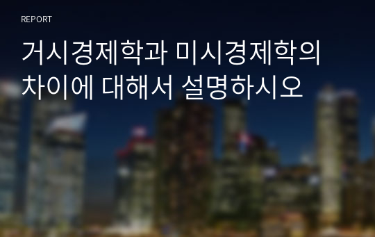 거시경제학과 미시경제학의 차이에 대해서 설명하시오