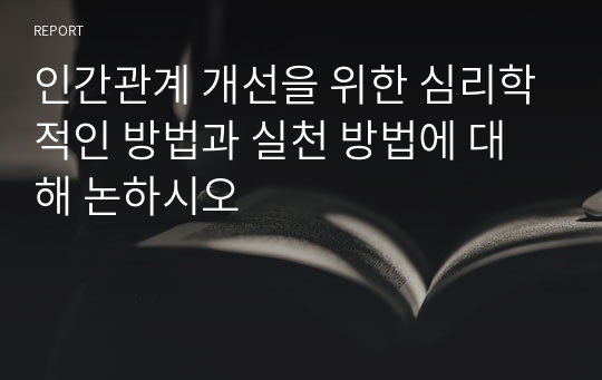 인간관계 개선을 위한 심리학적인 방법과 실천 방법에 대해 논하시오