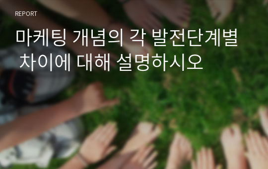 마케팅 개념의 각 발전단계별 차이에 대해 설명하시오