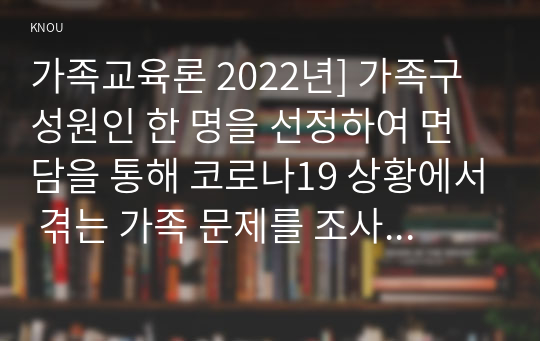 가족교육론 2022년] 가족구성원인 한 명을 선정하여 면담을 통해 코로나19 상황에서 겪는 가족 문제를 조사 면담을 통해 발견한 가족 문제를 예방하거나 지원하기 위한 가족교육 프로그램을 구성