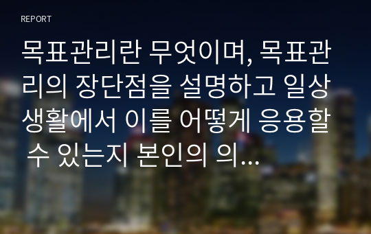 해커스 경영학개론 과제 - 목표관리란 무엇이며, 목표관리의 장단점을 설명하고 일상생활에서 이를 어떻게 응용할 수 있는지 본인의 의견을 제시하시오.