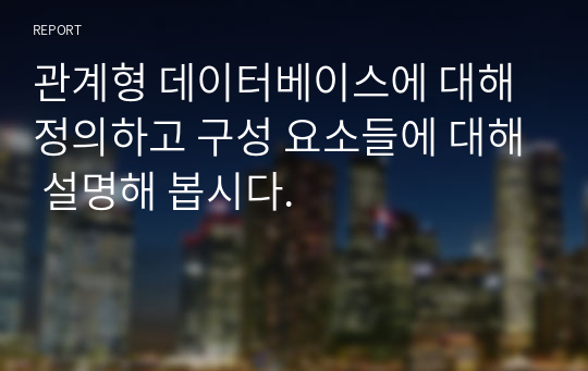 관계형 데이터베이스에 대해 정의하고 구성 요소들에 대해 설명해 봅시다.