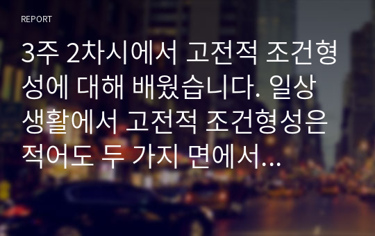 3주 2차시에서 고전적 조건형성에 대해 배웠습니다. 일상생활에서 고전적 조건형성은 적어도 두 가지 면에서 중요합니다. 첫째, 특정자극에 의해 자동적으로 유발되는, 우리가 원하든 또는 원하지 않든 간에 일어나는, 불수의적 행동을 이해하게 해줍니다. 둘째, 고전적 조건형성에 대한 연구는 행동장애 치료기법 개발에 도움이 됩니다. 이를 바탕으로 자기 자신에게 적