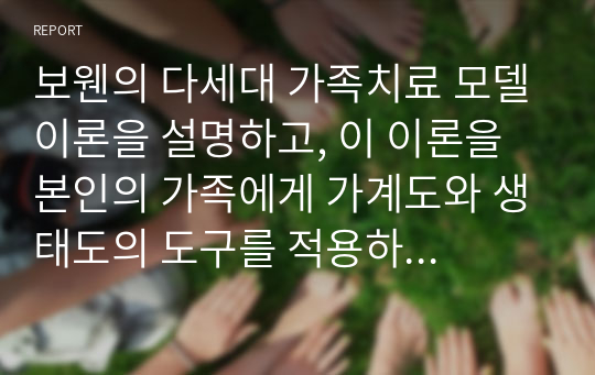 보웬의 다세대 가족치료 모델이론을 설명하고, 이 이론을 본인의 가족에게 가계도와 생태도의 도구를 적용하여 문제해결방법을 제시하시오.