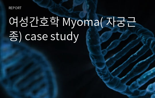여성간호학 Myoma( 자궁근종) case study