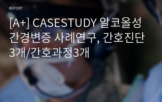 [A+] CASESTUDY 알코올성 간경변증 사례연구, 간호진단3개/간호과정3개